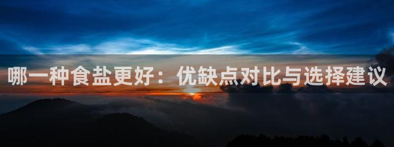 威九国际78m78免费：哪一种食盐更好：优缺点对比与选择建议